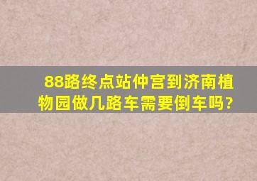 88路终点站仲宫到济南植物园做几路车,需要倒车吗?