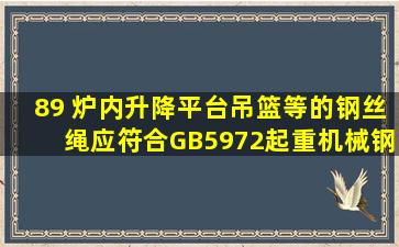 89 炉内升降平台、吊篮等的钢丝绳,应符合GB5972起重机械钢丝绳...