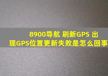 8900导航。 刷新GPS。 出现GPS位置更新失败是怎么回事