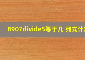 8907÷5等于几 列式计算