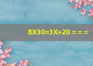 8X30=3X+20 = = =