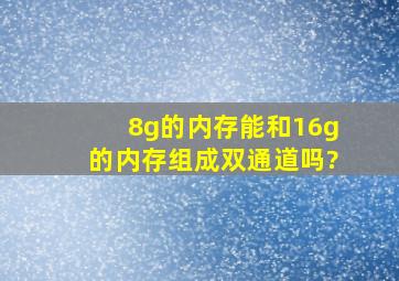 8g的内存能和16g的内存组成双通道吗?