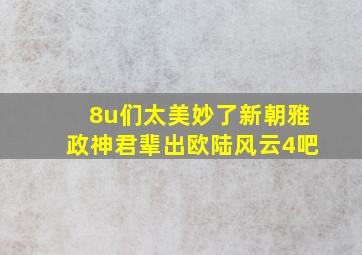 8u们太美妙了新朝雅政神君辈出【欧陆风云4吧】