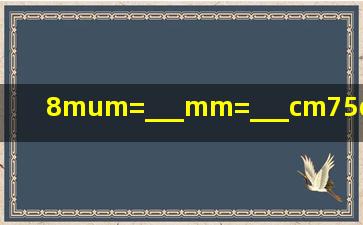 8μm=___mm=___cm;75cm=___dh=___m;60km=___m=___mm。1h_...