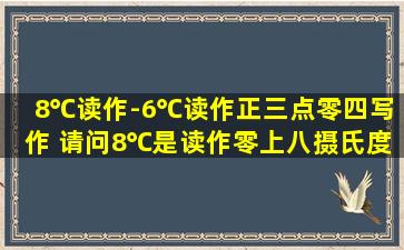 8℃读作(),-6℃读作(),正三点零四写作()。 请问8℃是读作零上八摄氏度...