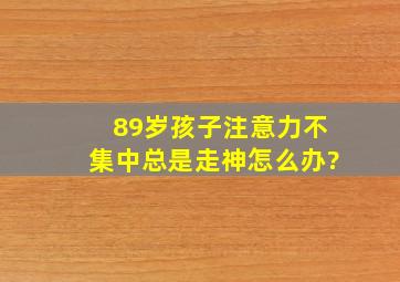 8、9岁孩子注意力不集中、总是走神怎么办?