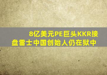 8亿美元,PE巨头KKR接盘雷士中国,创始人仍在狱中 