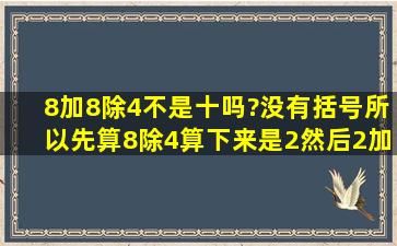 8加8除4不是十吗?没有括号所以先算8除4,算下来是2,然后2加8等于10?