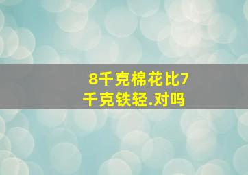 8千克棉花比7千克铁轻.对吗