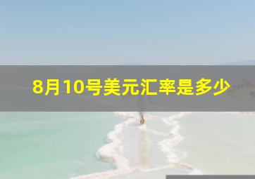 8月10号美元汇率是多少