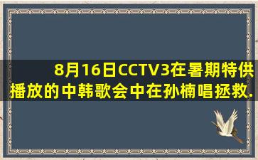 8月16日、CCTV3在暑期特供播放的中韩歌会中在孙楠唱《拯救》(...