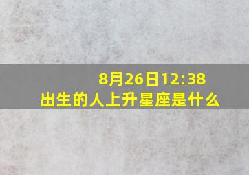 8月26日12:38出生的人上升星座是什么