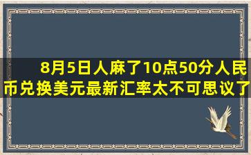 8月5日人麻了,10点50分人民币兑换美元最新汇率,太不可思议了