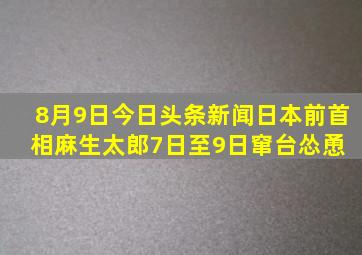 8月9日今日头条新闻。日本前首相麻生太郎7日至9日窜台,怂恿 