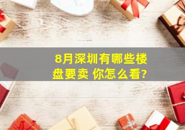 8月深圳有哪些楼盘要卖, 你怎么看?