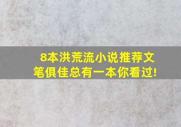 8本洪荒流小说推荐,文笔俱佳,总有一本你看过!