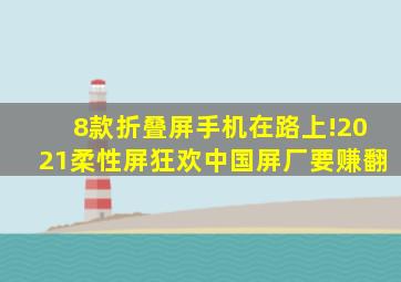 8款折叠屏手机在路上!2021柔性屏狂欢,中国屏厂要赚翻