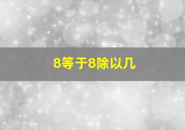 8等于8除以几