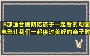 8部适合假期陪孩子一起看的动画电影,让我们一起度过美好的亲子时光