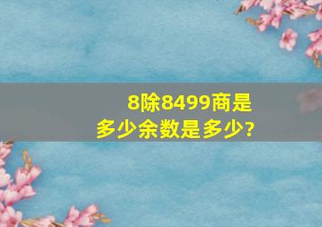 8除8499,商是多少,余数是多少?