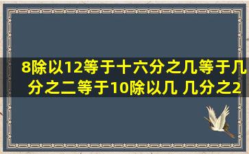 8除以12等于十六分之几等于几分之二等于10除以几 几分之21等于...