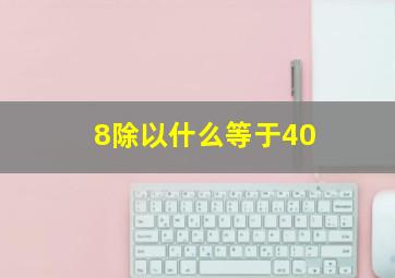 8除以什么等于40