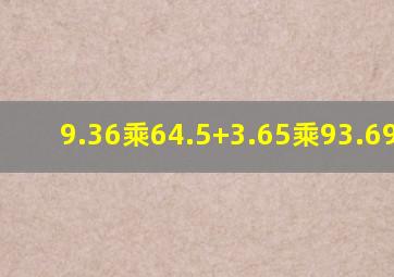 9.36乘64.5+3.65乘93.69.36?