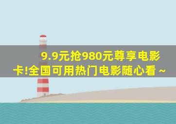 9.9元抢980元尊享电影卡!全国可用,热门电影随心看～