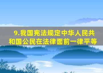 9.我国宪法规定,中华人民共和国公民在法律面前一律平等。
