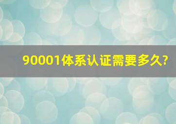 90001体系认证需要多久?