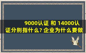 9000认证 和 14000认证分别指什么? 企业为什么要做这些认证?