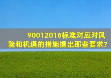 90012016标准对应对风险和机遇的措施提出那些要求?