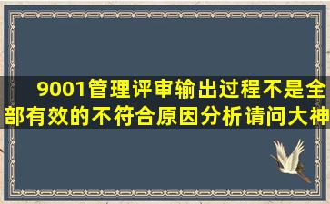 9001管理评审输出过程不是全部有效的不符合原因分析请问大神们...