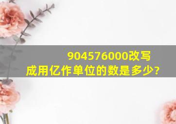 904576000改写成用亿作单位的数是多少?