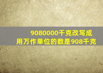 9080000千克改写成用万作单位的数是908千克