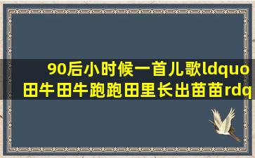 90后小时候一首儿歌“田牛田牛跑跑,田里长出苗苗”,这=首=歌歌名叫...