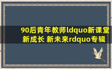 90后青年教师“新课堂 新成长 新未来”专辑㊻ | 茆翼飞老师:去...