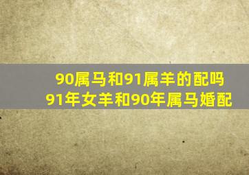 90属马和91属羊的配吗,91年女羊和90年属马婚配