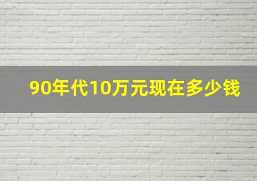 90年代10万元现在多少钱(