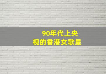 90年代上央视的香港女歌星