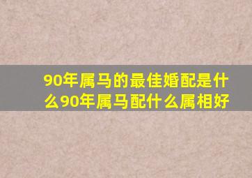 90年属马的最佳婚配是什么,90年属马配什么属相好