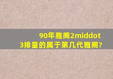 90年雅阁,2·3排量的,属于第几代雅阁?