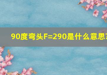 90度弯头F=290是什么意思?