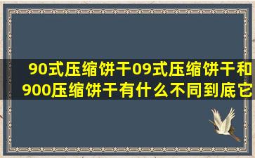 90式压缩饼干09式压缩饼干和900压缩饼干有什么不同到底它们有什么...