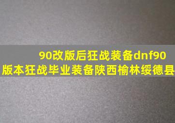 90改版后狂战装备dnf90版本狂战毕业装备陕西榆林绥德县