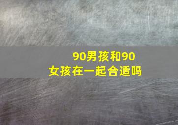 90男孩和90女孩在一起合适吗