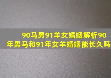 90马男91羊女婚姻解析90年男马和91年女羊婚姻能长久吗(