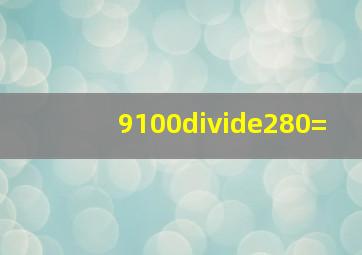 9100÷280=(