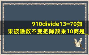 910÷13=70,如果被除数不变,把除数乘10,商是______