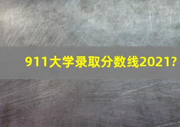 911大学录取分数线2021?